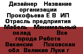 Дизайнер › Название организации ­ Прокофьева Е.В, ИП › Отрасль предприятия ­ Мебель › Минимальный оклад ­ 40 000 - Все города Работа » Вакансии   . Псковская обл.,Великие Луки г.